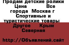 Продам детские ролики › Цена ­ 1 200 - Все города, Москва г. Спортивные и туристические товары » Другое   . Крым,Северная